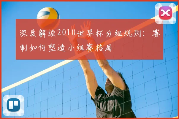 深度解读2010世界杯分组规则：赛制如何塑造小组赛格局