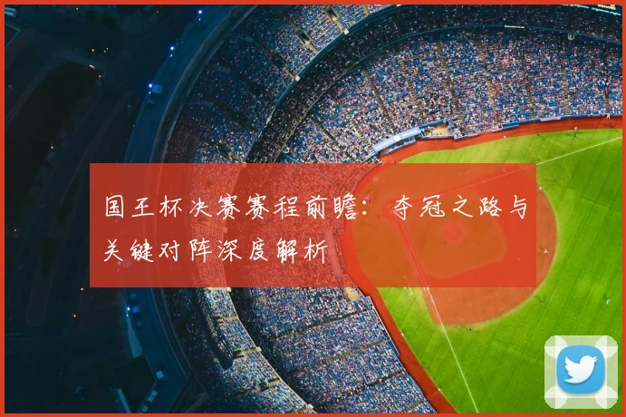 国王杯决赛赛程前瞻：夺冠之路与关键对阵深度解析