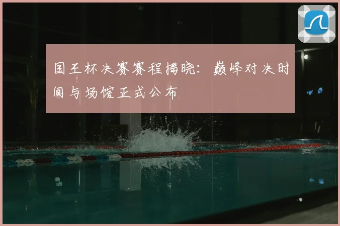 国王杯决赛赛程揭晓：巅峰对决时间与场馆正式公布