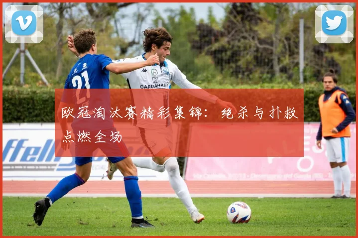 欧冠淘汰赛精彩集锦：绝杀与扑救点燃全场