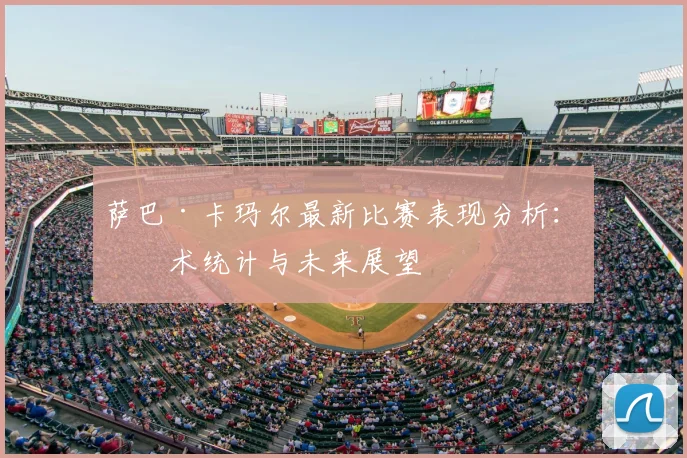 萨巴·卡玛尔最新比赛表现分析：技术统计与未来展望