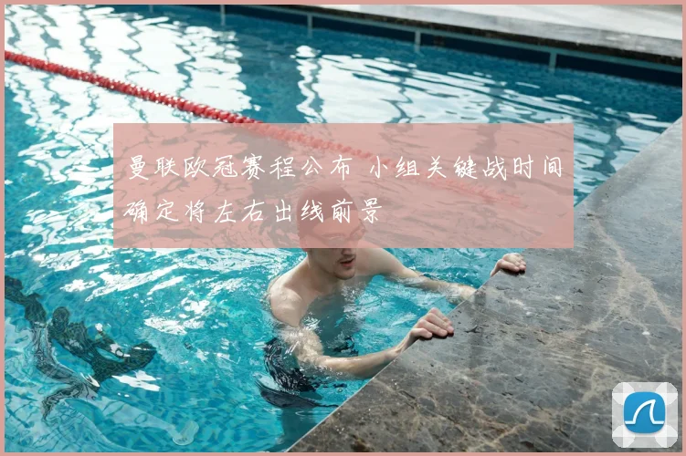 曼联欧冠赛程公布 小组关键战时间确定将左右出线前景