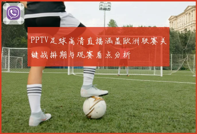 PPTV足球高清直播涵盖欧洲联赛关键战排期与观赛看点分析