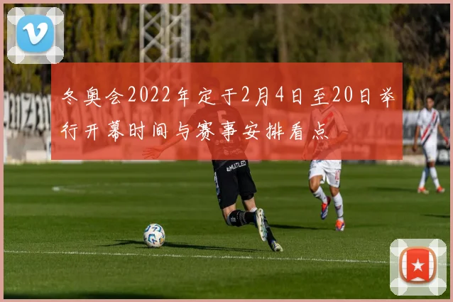 冬奥会2022年定于2月4日至20日举行开幕时间与赛事安排看点