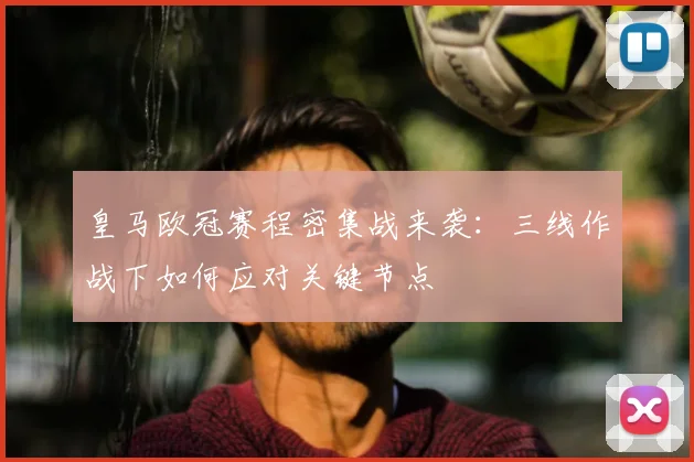 皇马欧冠赛程密集战来袭：三线作战下如何应对关键节点