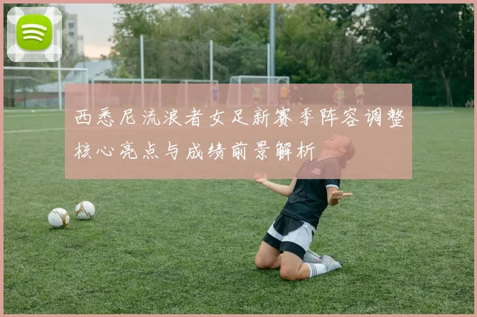 西悉尼流浪者女足新赛季阵容调整核心亮点与成绩前景解析