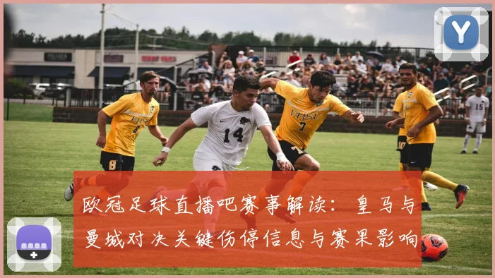 欧冠足球直播吧赛事解读：皇马与曼城对决关键伤停信息与赛果影响
