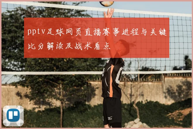pptv足球网页直播赛事进程与关键比分解读及战术看点