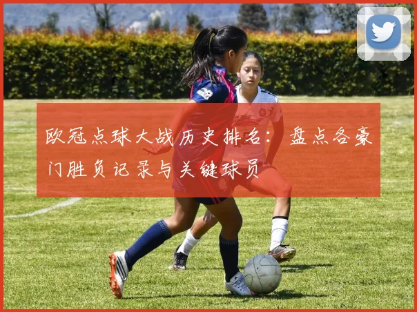 欧冠点球大战历史排名：盘点各豪门胜负记录与关键球员