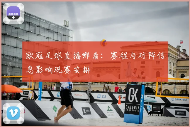 欧冠足球直播哪看：赛程与对阵信息影响观赛安排